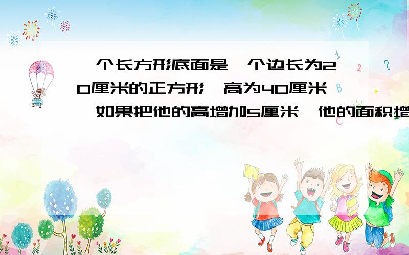 一个长方形底面是一个边长为20厘米的正方形,高为40厘米,如果把他的高增加5厘米,他的面积增加多少?