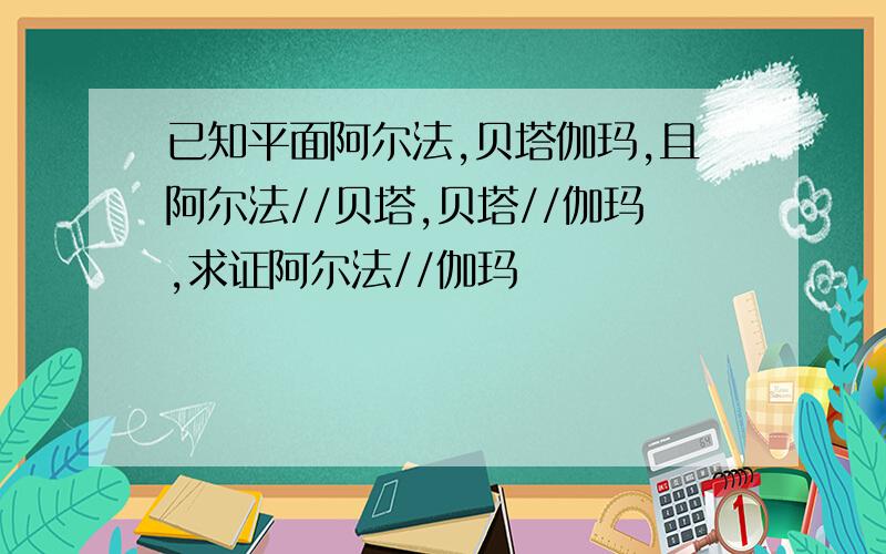 已知平面阿尔法,贝塔伽玛,且阿尔法//贝塔,贝塔//伽玛,求证阿尔法//伽玛