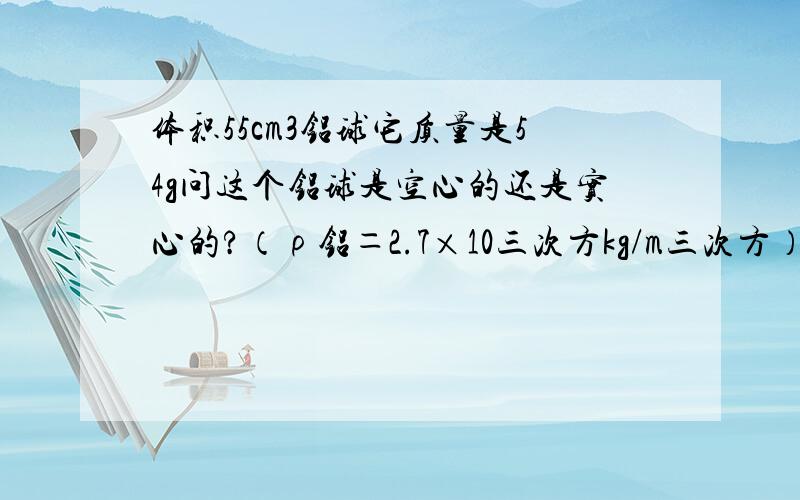 体积55cm3铝球它质量是54g问这个铝球是空心的还是实心的?（ρ铝＝2.7×10三次方kg/m三次方）若是空心的,空心部份的体积为多大 体积改成50cm3