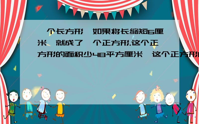 一个长方形,如果将长缩短6厘米,就成了一个正方形.这个正方形的面积少48平方厘米,这个正方形的面积...一个长方形,如果将长缩短6厘米,就成了一个正方形.这个正方形的面积少48平方厘米,这