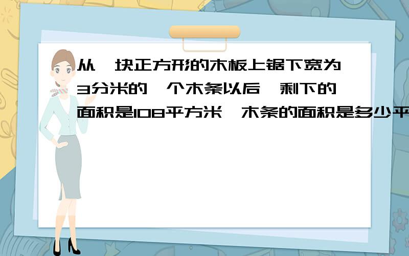 从一块正方形的木板上锯下宽为3分米的一个木条以后,剩下的面积是108平方米,木条的面积是多少平方分米?