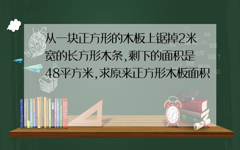 从一块正方形的木板上锯掉2米宽的长方形木条,剩下的面积是48平方米,求原来正方形木板面积