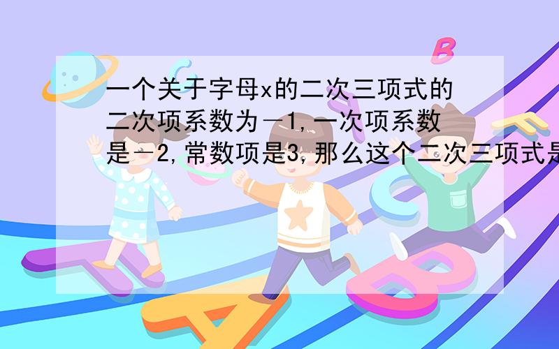 一个关于字母x的二次三项式的二次项系数为－1,一次项系数是－2,常数项是3,那么这个二次三项式是