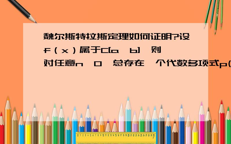 魏尔斯特拉斯定理如何证明?设f（x）属于C[a,b],则对任意n>0,总存在一个代数多项式p(x),使max | f(x)-p(x) |