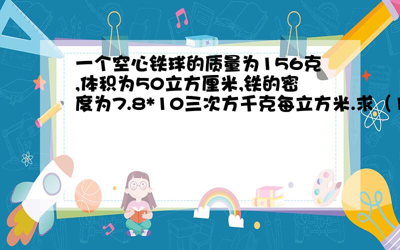 一个空心铁球的质量为156克,体积为50立方厘米,铁的密度为7.8*10三次方千克每立方米.求（1）铁的体积（2）空心部分的体积（3）在空心部分灌满水后铁球的总质量.