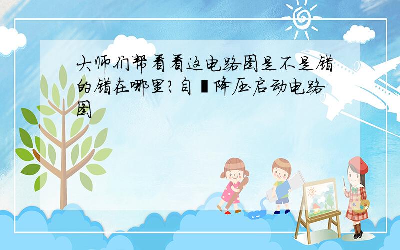 大师们帮看看这电路图是不是错的错在哪里?自耦降压启动电路图