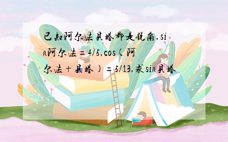 已知阿尔法贝塔都是锐角,sin阿尔法=4/5,cos(阿尔法+贝塔)=5/13,求sin贝塔