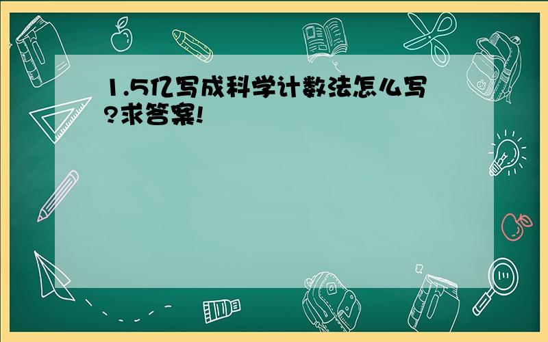 1.5亿写成科学计数法怎么写?求答案!