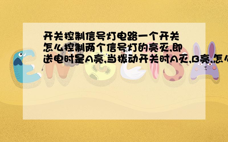 开关控制信号灯电路一个开关 怎么控制两个信号灯的亮灭,即送电时是A亮,当拨动开关时A灭,B亮,怎么实现这个效果?