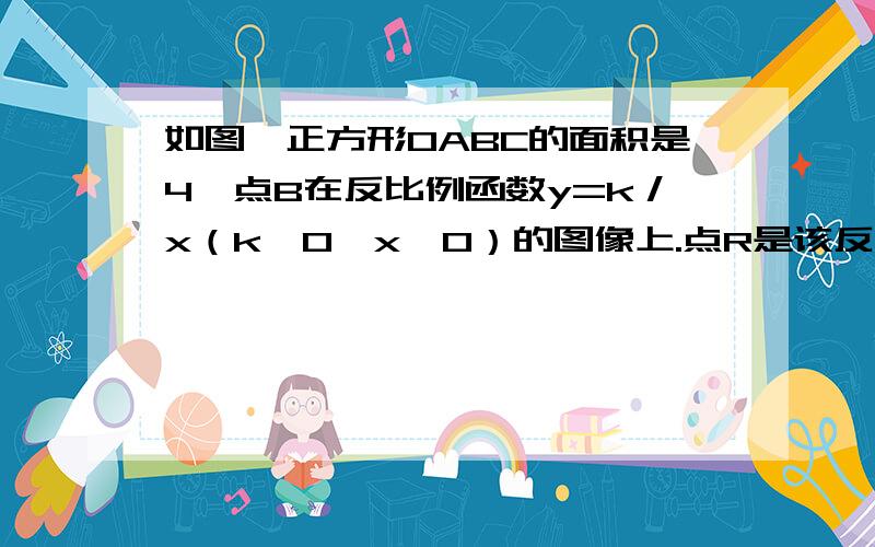 如图,正方形OABC的面积是4,点B在反比例函数y=k／x（k＞0,x＜0）的图像上.点R是该反比例函数图象上异于点B的任意一点,过点R分别作x轴、y轴的垂线,垂足为M、N,从矩形OMRN的面积中减去其与正方