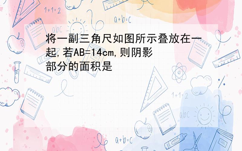 将一副三角尺如图所示叠放在一起,若AB=14cm,则阴影部分的面积是