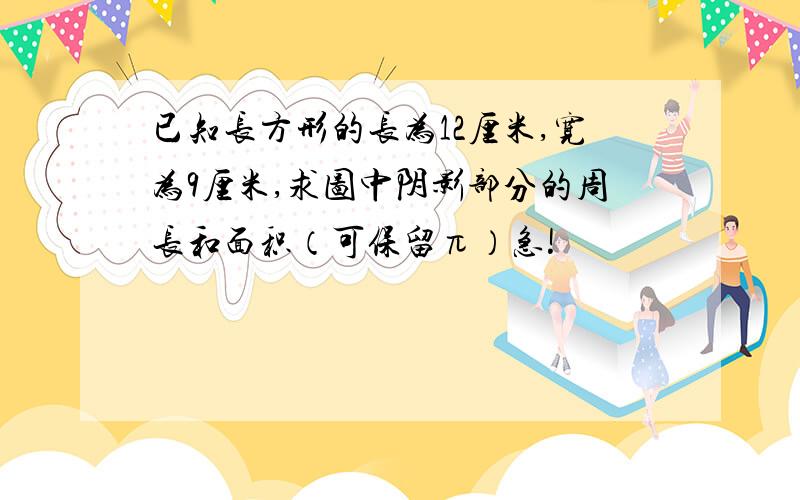 已知长方形的长为12厘米,宽为9厘米,求图中阴影部分的周长和面积（可保留π）急!