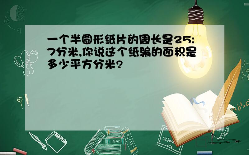 一个半圆形纸片的周长是25:7分米,你说这个纸骗的面积是多少平方分米?