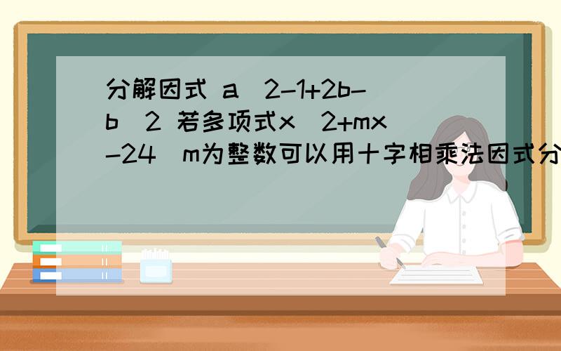 分解因式 a^2-1+2b-b^2 若多项式x^2+mx-24(m为整数可以用十字相乘法因式分解,求m的值