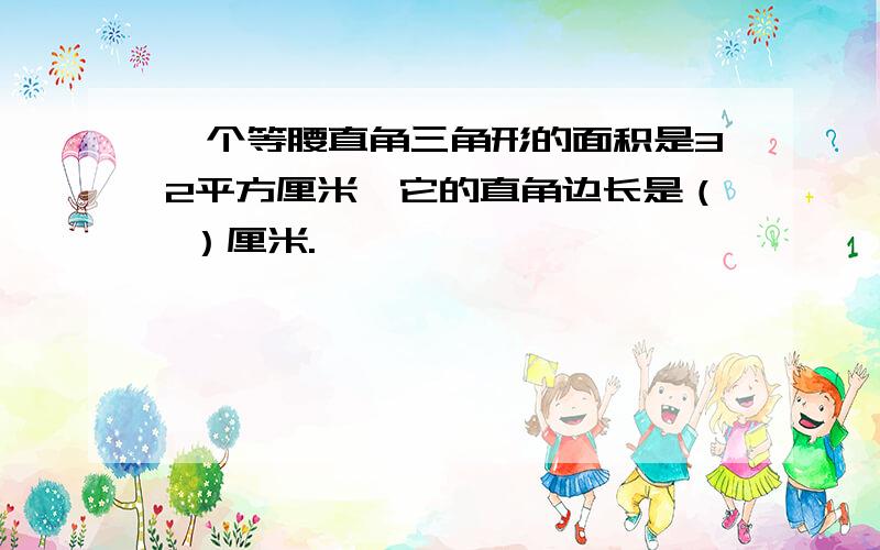 一个等腰直角三角形的面积是32平方厘米,它的直角边长是（ ）厘米.