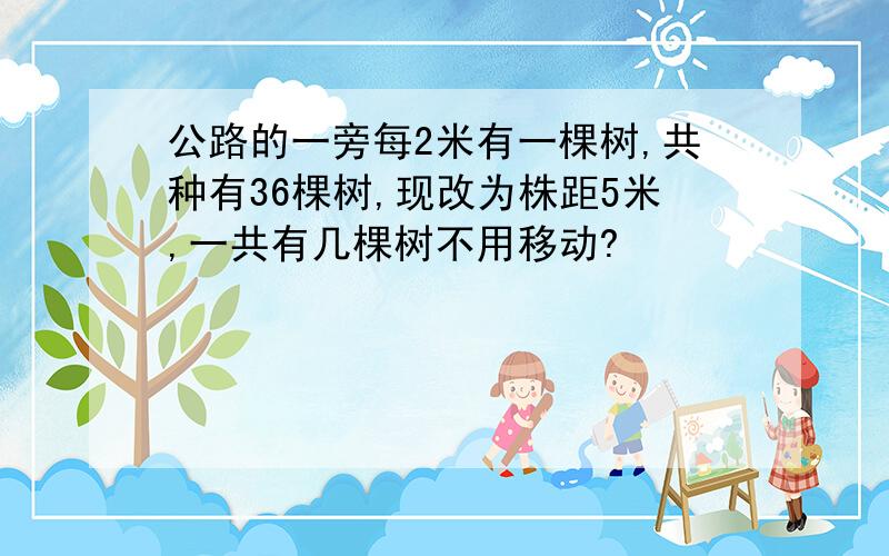 公路的一旁每2米有一棵树,共种有36棵树,现改为株距5米,一共有几棵树不用移动?