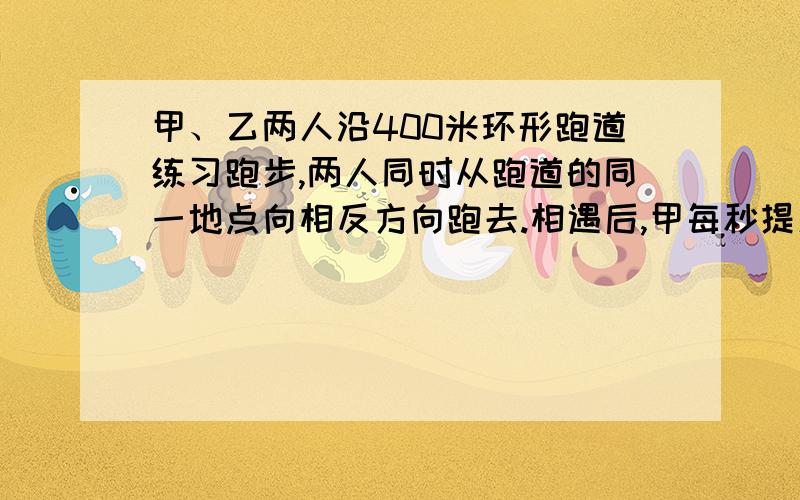 甲、乙两人沿400米环形跑道练习跑步,两人同时从跑道的同一地点向相反方向跑去.相遇后,甲每秒提速2米,乙每秒减速2米,结果都用24秒同时回到原地.甲原来的速度是每秒多少米?