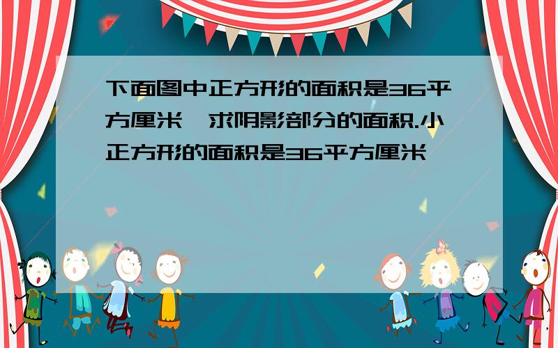 下面图中正方形的面积是36平方厘米,求阴影部分的面积.小正方形的面积是36平方厘米