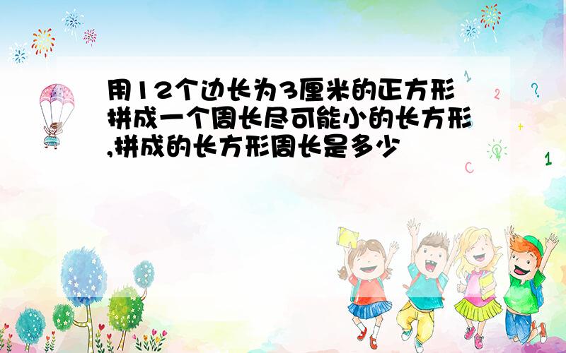 用12个边长为3厘米的正方形拼成一个周长尽可能小的长方形,拼成的长方形周长是多少