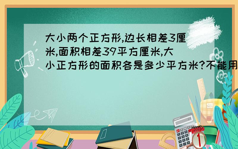 大小两个正方形,边长相差3厘米,面积相差39平方厘米,大小正方形的面积各是多少平方米?不能用方程解答,要说明解题方法