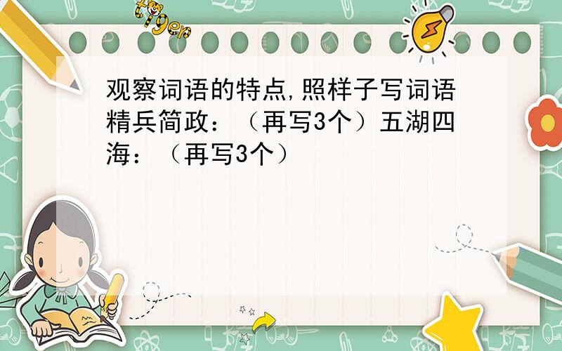 观察词语的特点,照样子写词语精兵简政：（再写3个）五湖四海：（再写3个）