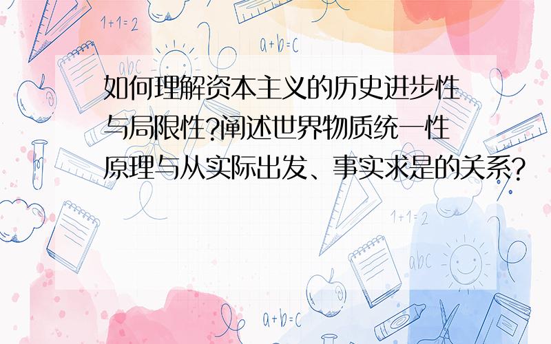 如何理解资本主义的历史进步性与局限性?阐述世界物质统一性原理与从实际出发、事实求是的关系?