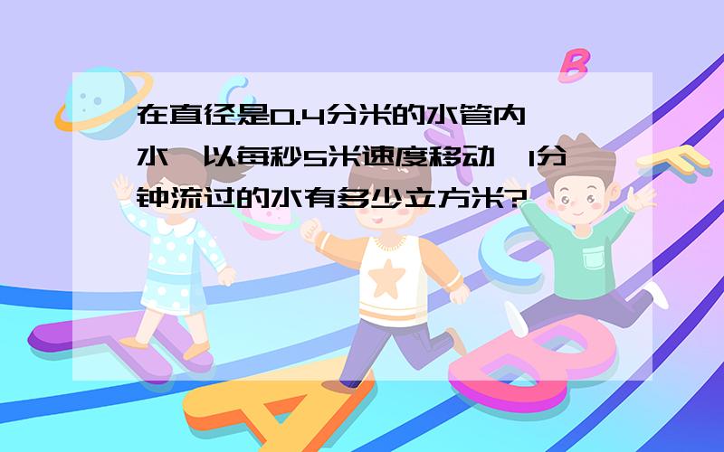 在直径是0.4分米的水管内,水一以每秒5米速度移动,1分钟流过的水有多少立方米?