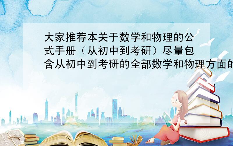 大家推荐本关于数学和物理的公式手册（从初中到考研）尽量包含从初中到考研的全部数学和物理方面的手册,电子书或者是书名都行,但是公式一定要全