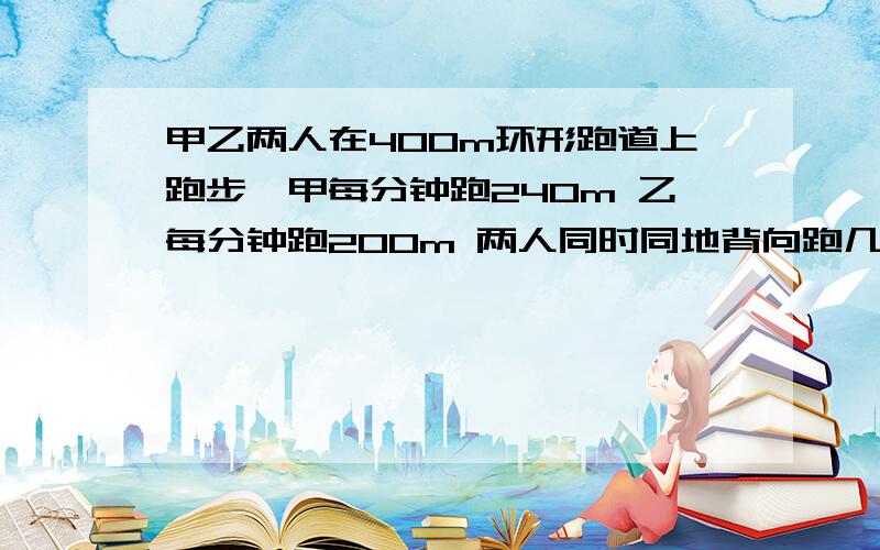 甲乙两人在400m环形跑道上跑步,甲每分钟跑240m 乙每分钟跑200m 两人同时同地背向跑几分钟后相遇 列方程 并且要有解析