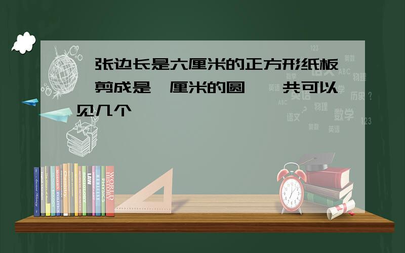 一张边长是六厘米的正方形纸板,剪成是一厘米的圆,一共可以见几个