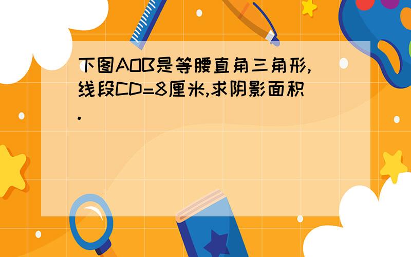 下图AOB是等腰直角三角形,线段CD=8厘米,求阴影面积.