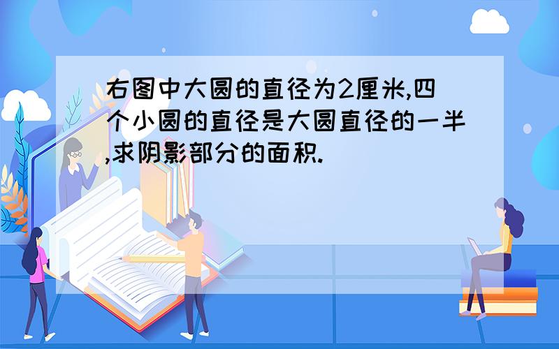 右图中大圆的直径为2厘米,四个小圆的直径是大圆直径的一半,求阴影部分的面积.