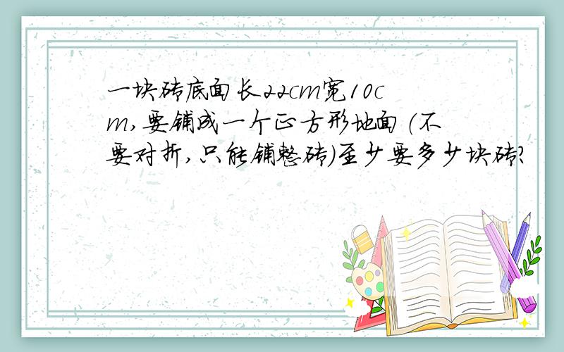 一块砖底面长22cm宽10cm,要铺成一个正方形地面（不要对折,只能铺整砖）至少要多少块砖?