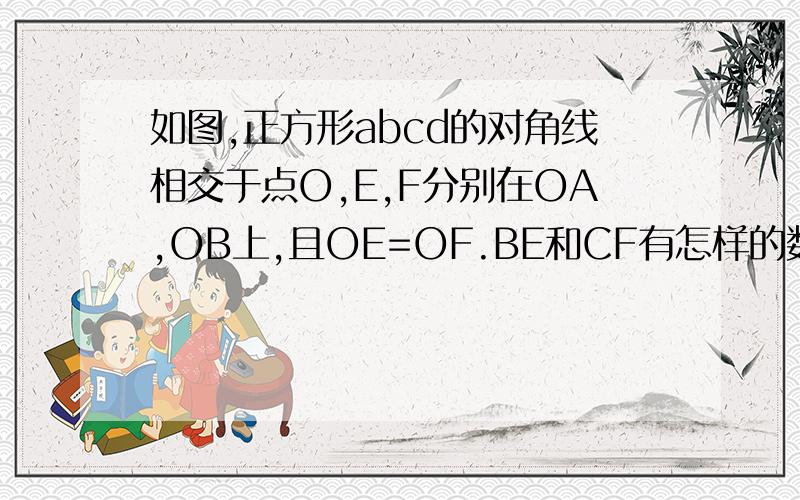 如图,正方形abcd的对角线相交于点O,E,F分别在OA,OB上,且OE=OF.BE和CF有怎样的数量关系【注】是数量关系!