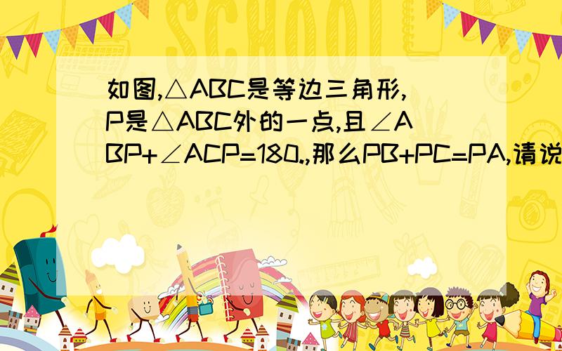 如图,△ABC是等边三角形,P是△ABC外的一点,且∠ABP+∠ACP=180.,那么PB+PC=PA,请说明理由图贴不上来……