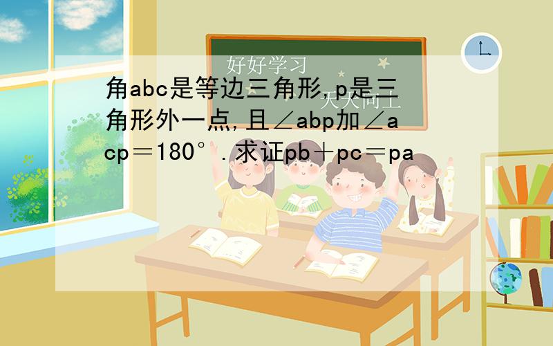 角abc是等边三角形,p是三角形外一点,且∠abp加∠acp＝180°.求证pb＋pc＝pa