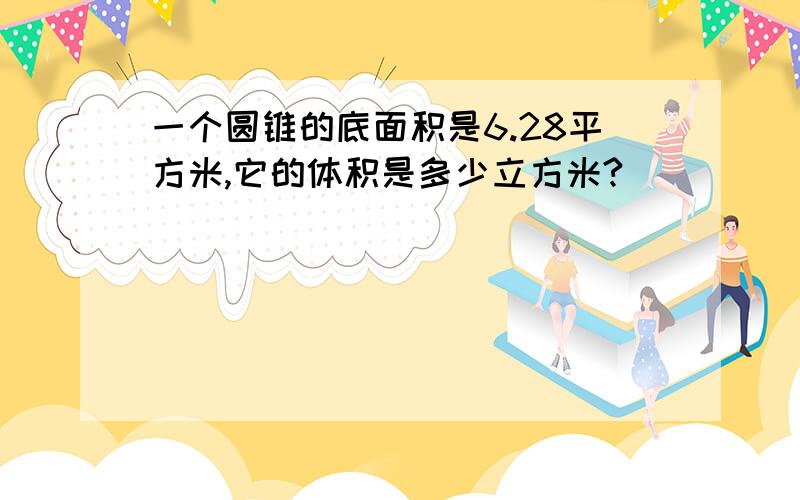 一个圆锥的底面积是6.28平方米,它的体积是多少立方米?