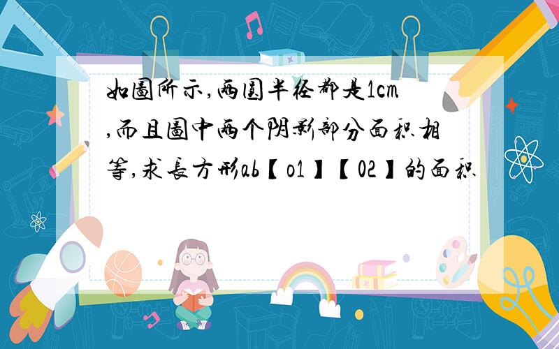 如图所示,两圆半径都是1cm,而且图中两个阴影部分面积相等,求长方形ab【o1】【02】的面积