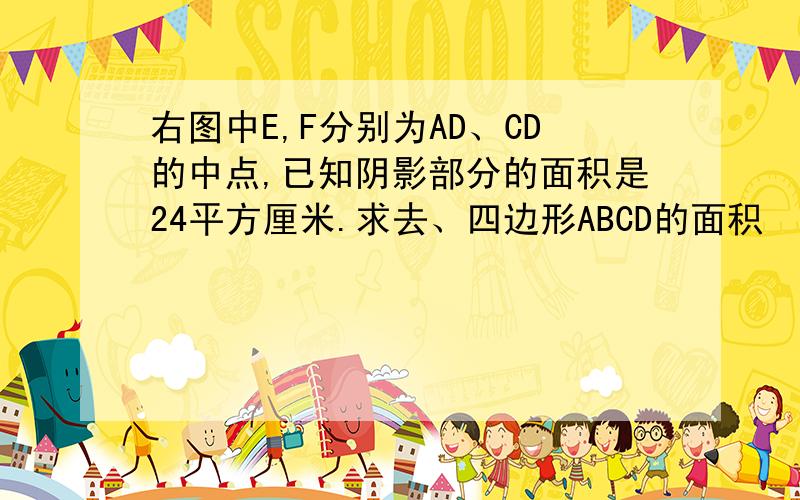 右图中E,F分别为AD、CD的中点,已知阴影部分的面积是24平方厘米.求去、四边形ABCD的面积