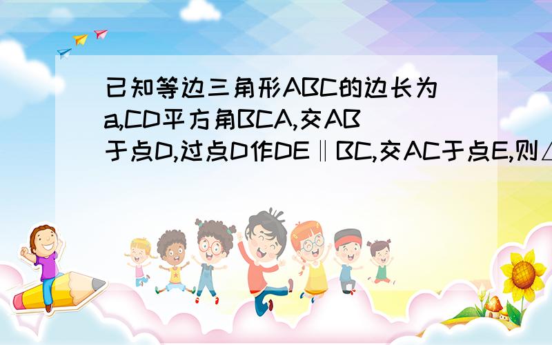 已知等边三角形ABC的边长为a,CD平方角BCA,交AB于点D,过点D作DE‖BC,交AC于点E,则△ADE的周长为