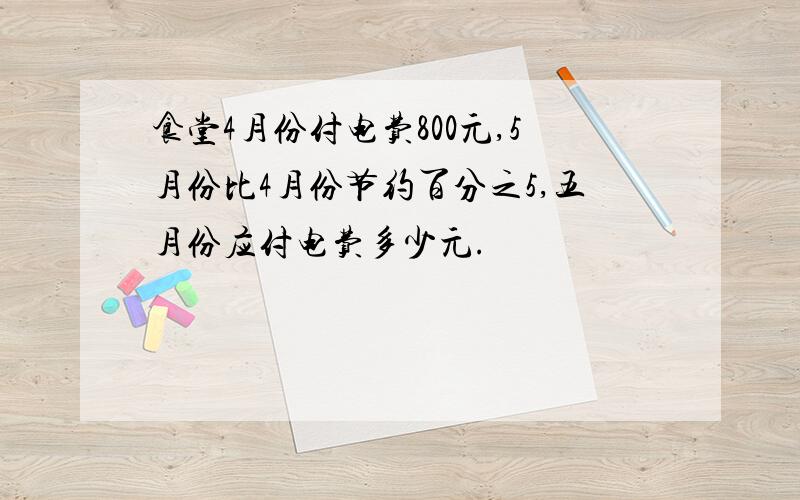 食堂4月份付电费800元,5月份比4月份节约百分之5,五月份应付电费多少元.