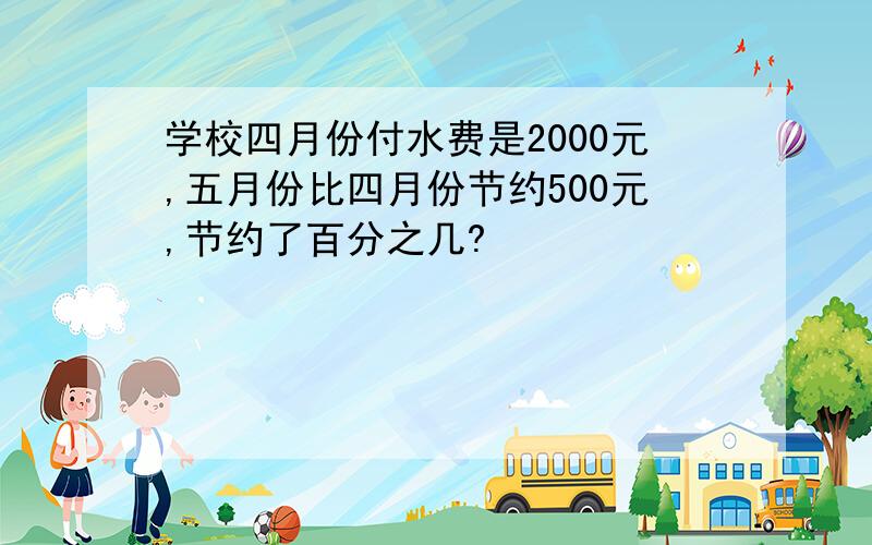 学校四月份付水费是2000元,五月份比四月份节约500元,节约了百分之几?