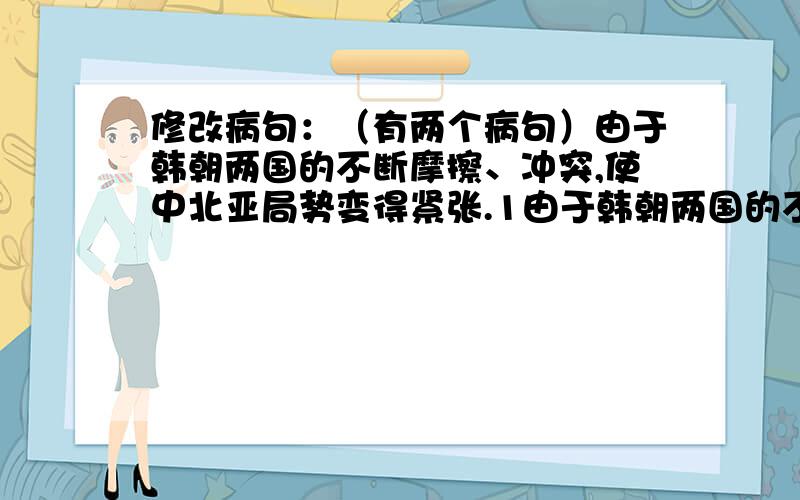 修改病句：（有两个病句）由于韩朝两国的不断摩擦、冲突,使中北亚局势变得紧张.1由于韩朝两国的不断摩擦、冲突,使中北亚局势变得紧张.2美国拒绝了中国提出的重启朝鲜半岛问题六方会