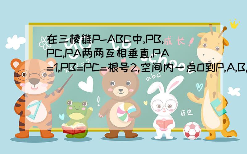 在三棱锥P-ABC中,PB,PC,PA两两互相垂直,PA=1,PB=PC=根号2,空间内一点O到P,A,B,C的距离相等则这个距离为多少要原因