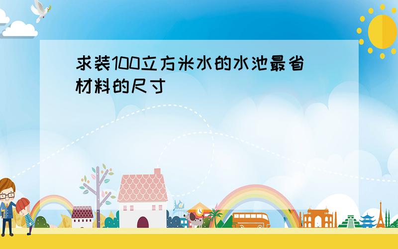 求装100立方米水的水池最省材料的尺寸