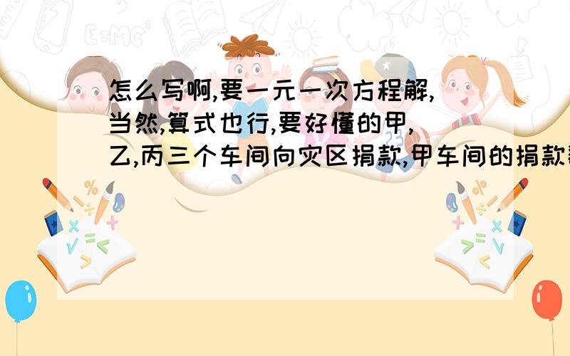 怎么写啊,要一元一次方程解,当然,算式也行,要好懂的甲,乙,丙三个车间向灾区捐款,甲车间的捐款数是另外两个车间捐款总和的2/3,乙车间的捐款数是另外两个车间捐款数总和的3/5,已知丙车间