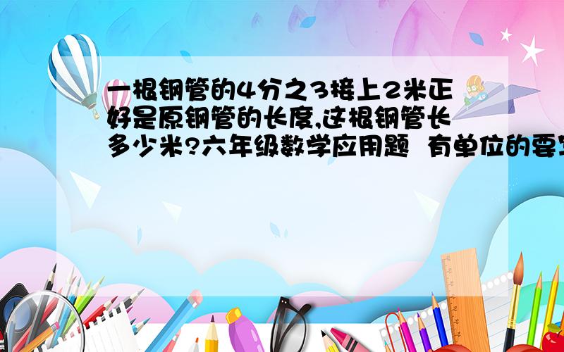 一根钢管的4分之3接上2米正好是原钢管的长度,这根钢管长多少米?六年级数学应用题  有单位的要写单位  要有算式哦