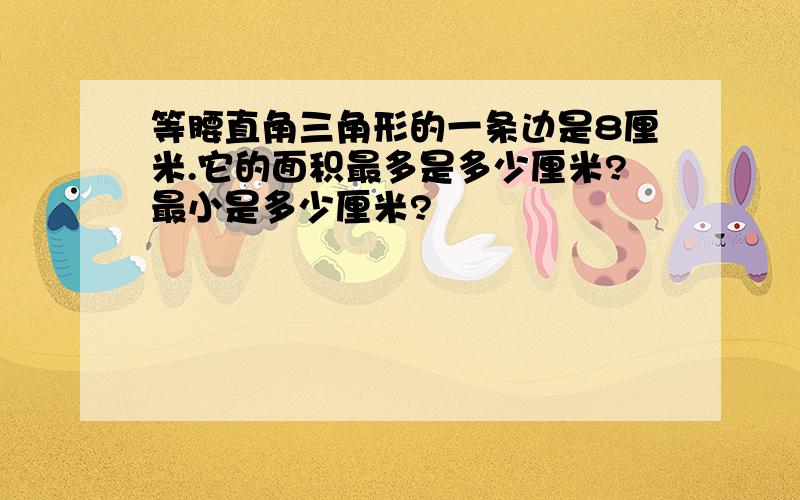 等腰直角三角形的一条边是8厘米.它的面积最多是多少厘米?最小是多少厘米?