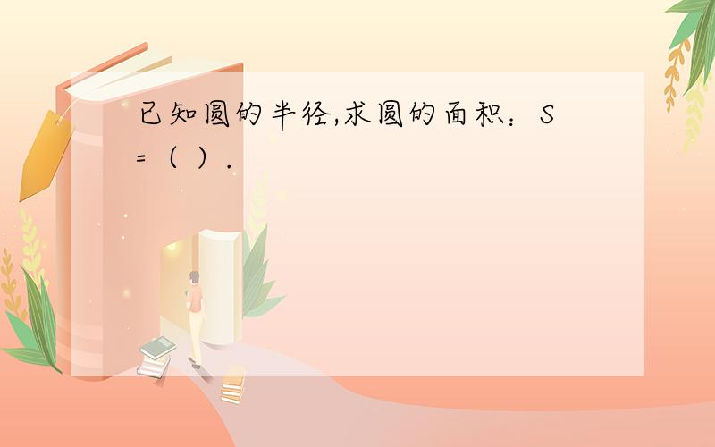 已知圆的半径,求圆的面积：S=（ ）.