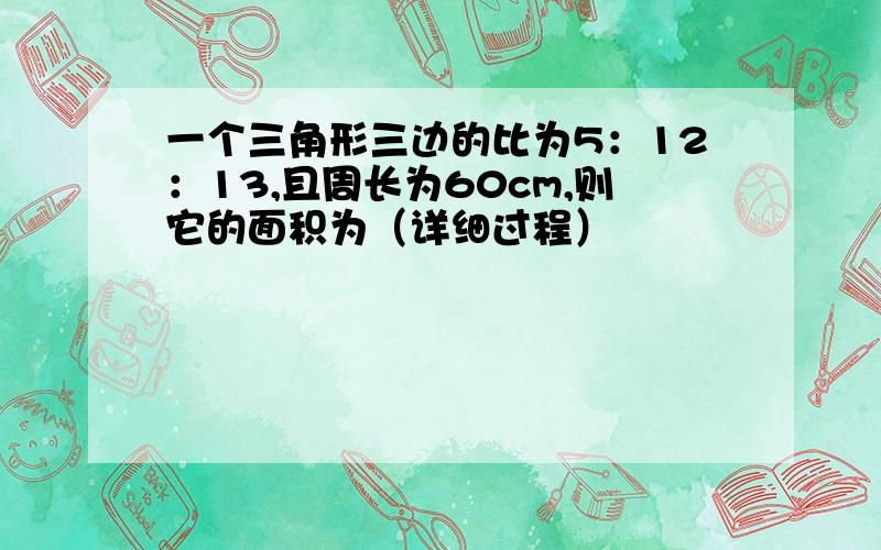 一个三角形三边的比为5：12：13,且周长为60cm,则它的面积为（详细过程）